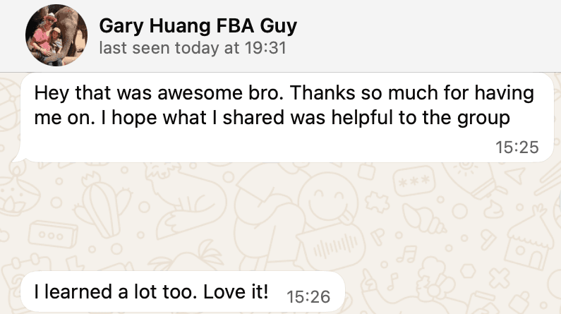 Message from Gary Huang: Hey that was awesome bro. Thanks so much for having me on. I hope what I shared was helpful to the group. I learned a lot too. Love it!